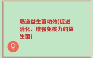 肠道益生菌功效(促进消化、增强免疫力的益生菌)