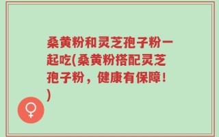 桑黄粉和灵芝孢子粉一起吃(桑黄粉搭配灵芝孢子粉，健康有保障！)