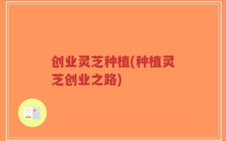 创业灵芝种植(种植灵芝创业之路)