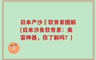 日本产沙魚软骨素图解(日本沙鱼软骨素：美容神器，你了解吗？)