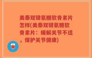 美泰双键氨糖软骨素片怎样(美泰双键氨糖软骨素片：缓解关节不适，保护关节健康)