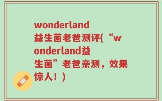 wonderland益生菌老爸测评(“wonderland益生菌”老爸亲测，效果惊人！)