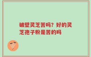 破壁灵芝苦吗？好的灵芝孢子粉是苦的吗