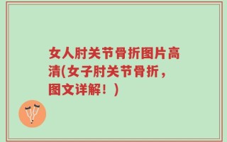 女人肘关节骨折图片高清(女子肘关节骨折，图文详解！)