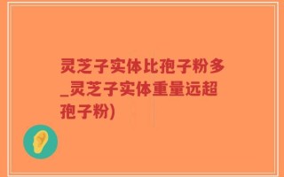 灵芝子实体比孢子粉多_灵芝子实体重量远超孢子粉)