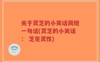 关于灵芝的小笑话简短一句话(灵芝的小笑话： 芝见灵性)