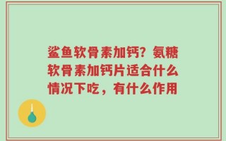 鲨鱼软骨素加钙？氨糖软骨素加钙片适合什么情况下吃，有什么作用