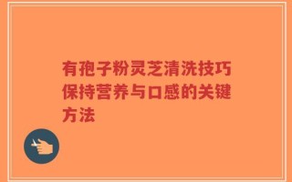 有孢子粉灵芝清洗技巧保持营养与口感的关键方法