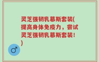灵芝强韧乳慕斯套装(提高身体免疫力，尝试灵芝强韧乳慕斯套装！)