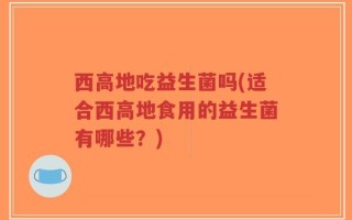 西高地吃益生菌吗(适合西高地食用的益生菌有哪些？)