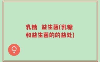乳糖  益生菌(乳糖和益生菌的的益处)