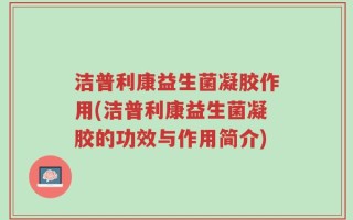 洁普利康益生菌凝胶作用(洁普利康益生菌凝胶的功效与作用简介)