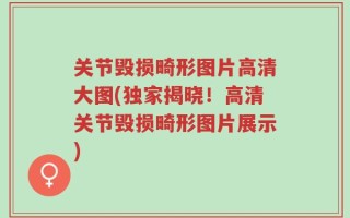 关节毁损畸形图片高清大图(独家揭晓！高清关节毁损畸形图片展示)