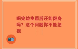 喝完益生菌后还能健身吗？这个问题你不能忽视