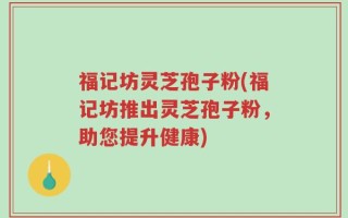 福记坊灵芝孢子粉(福记坊推出灵芝孢子粉，助您提升健康)