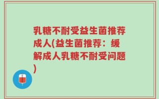 乳糖不耐受益生菌推荐成人(益生菌推荐：缓解成人乳糖不耐受问题)
