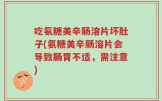 吃氨糖美辛肠溶片坏肚子(氨糖美辛肠溶片会导致肠胃不适，需注意)