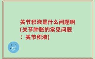 关节积液是什么问题啊(关节肿胀的常见问题：关节积液)