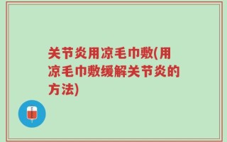 关节炎用凉毛巾敷(用凉毛巾敷缓解关节炎的方法)