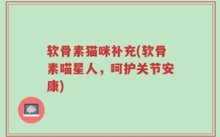 软骨素猫咪补充(软骨素喵星人，呵护关节安康)