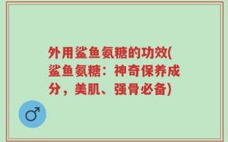 外用鲨鱼氨糖的功效(鲨鱼氨糖：神奇保养成分，美肌、强骨必备)