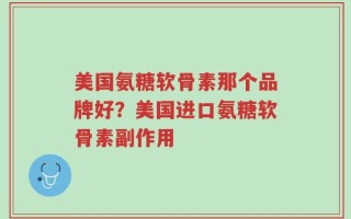 美国氨糖软骨素那个品牌好？美国进口氨糖软骨素副作用