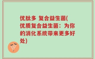 优肽多 复合益生菌(优质复合益生菌：为你的消化系统带来更多好处)