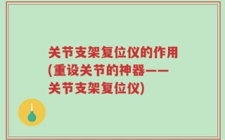 关节支架复位仪的作用(重设关节的神器——关节支架复位仪)