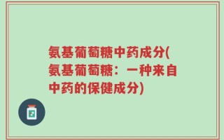 氨基葡萄糖中药成分(氨基葡萄糖：一种来自中药的保健成分)