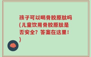 孩子可以喝骨胶原肽吗(儿童饮用骨胶原肽是否安全？答案在这里！)