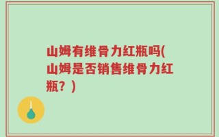 山姆有维骨力红瓶吗(山姆是否销售维骨力红瓶？)