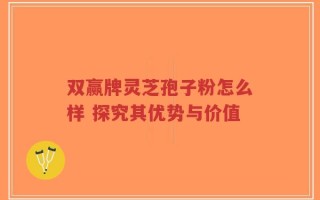 双赢牌灵芝孢子粉怎么样 探究其优势与价值