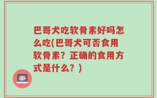 巴哥犬吃软骨素好吗怎么吃(巴哥犬可否食用软骨素？正确的食用方式是什么？)