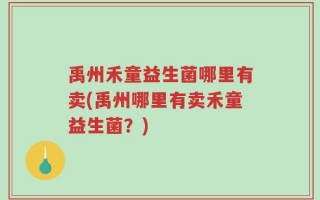 禹州禾童益生菌哪里有卖(禹州哪里有卖禾童益生菌？)