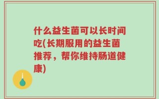 什么益生菌可以长时间吃(长期服用的益生菌推荐，帮你维持肠道健康)