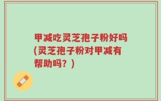 甲减吃灵芝孢子粉好吗(灵芝孢子粉对甲减有帮助吗？)