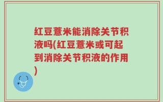 红豆薏米能消除关节积液吗(红豆薏米或可起到消除关节积液的作用)