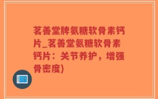 茗善堂牌氨糖软骨素钙片_茗善堂氨糖软骨素钙片：关节养护，增强骨密度)