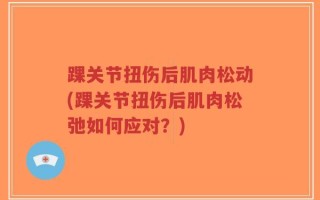 踝关节扭伤后肌肉松动(踝关节扭伤后肌肉松弛如何应对？)
