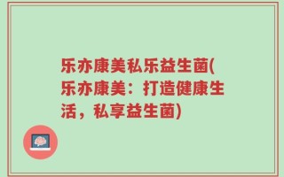 乐亦康美私乐益生菌(乐亦康美：打造健康生活，私享益生菌)