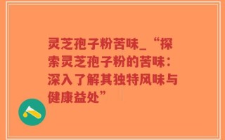 灵芝孢子粉苦味_“探索灵芝孢子粉的苦味：深入了解其独特风味与健康益处”