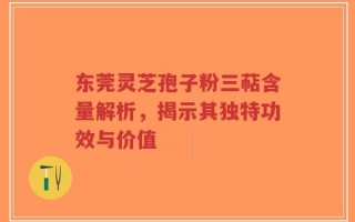东莞灵芝孢子粉三萜含量解析，揭示其独特功效与价值