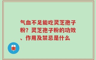 气血不足能吃灵芝孢子粉？灵芝孢子粉的功效、作用及禁忌是什么