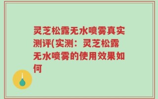 灵芝松露无水喷雾真实测评(实测：灵芝松露无水喷雾的使用效果如何