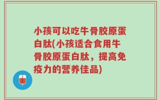 小孩可以吃牛骨胶原蛋白肽(小孩适合食用牛骨胶原蛋白肽，提高免疫力的营养佳品)