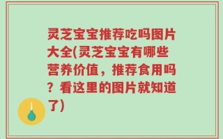 灵芝宝宝推荐吃吗图片大全(灵芝宝宝有哪些营养价值，推荐食用吗？看这里的图片就知道了)