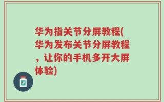 华为指关节分屏教程(华为发布关节分屏教程，让你的手机多开大屏体验)
