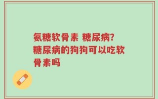 氨糖软骨素 糖尿病？糖尿病的狗狗可以吃软骨素吗
