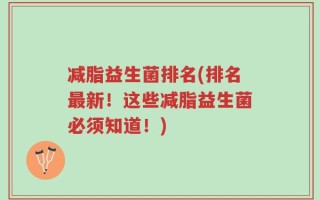 减脂益生菌排名(排名最新！这些减脂益生菌必须知道！)