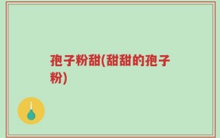 孢子粉甜(甜甜的孢子粉)